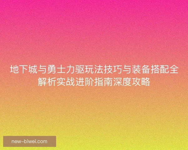 地下城与勇士力驱玩法技巧与装备搭配全解析实战进阶指南深度攻略
