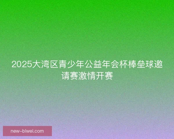 2025大湾区青少年公益年会杯棒垒球邀请赛激情开赛