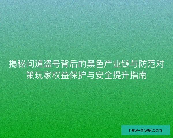 揭秘问道盗号背后的黑色产业链与防范对策玩家权益保护与安全提升指南